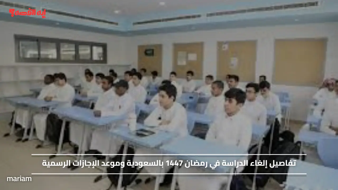 تفاصيل إلغاء الدراسة في رمضان 1447 بالسعودية وموعد الإجازات الرسمية